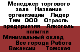 Менеджер торгового зала › Название организации ­ Лидер Тим, ООО › Отрасль предприятия ­ Алкоголь, напитки › Минимальный оклад ­ 32 000 - Все города Работа » Вакансии   . Томская обл.,Кедровый г.